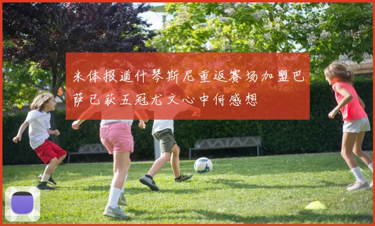 米体报道什琴斯尼重返赛场加盟巴萨已获五冠尤文心中何感想