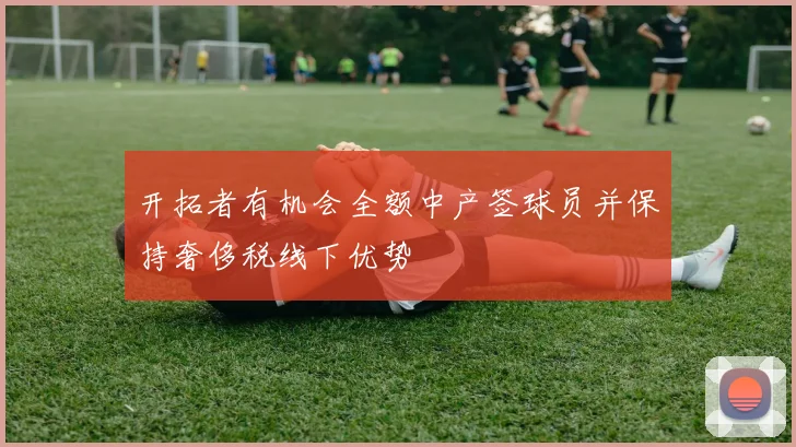 开拓者有机会全额中产签球员并保持奢侈税线下优势