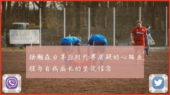 杨瀚森分享应对外界质疑的心路历程与自我成长的坚定信念