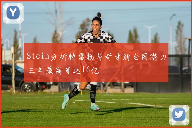 Stein分析特雷杨与奇才新合同潜力三年最高可达16亿