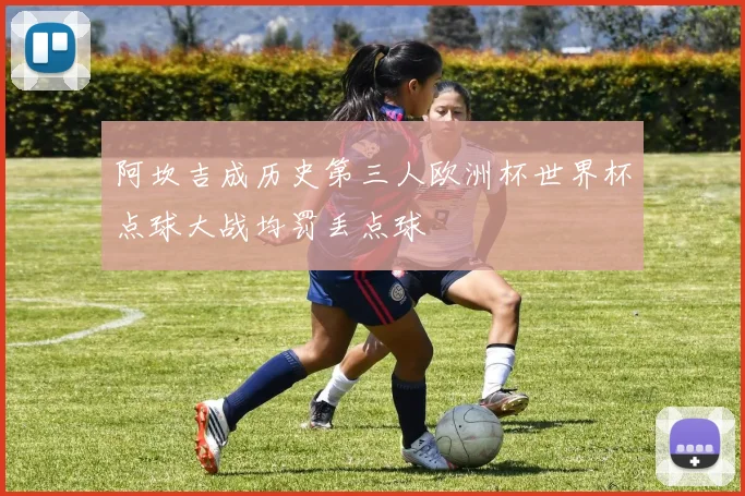 阿坎吉成历史第三人欧洲杯世界杯点球大战均罚丢点球