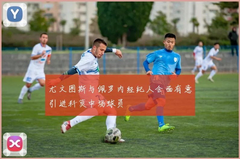 尤文图斯与佩罗内经纪人会面有意引进科莫中场球员