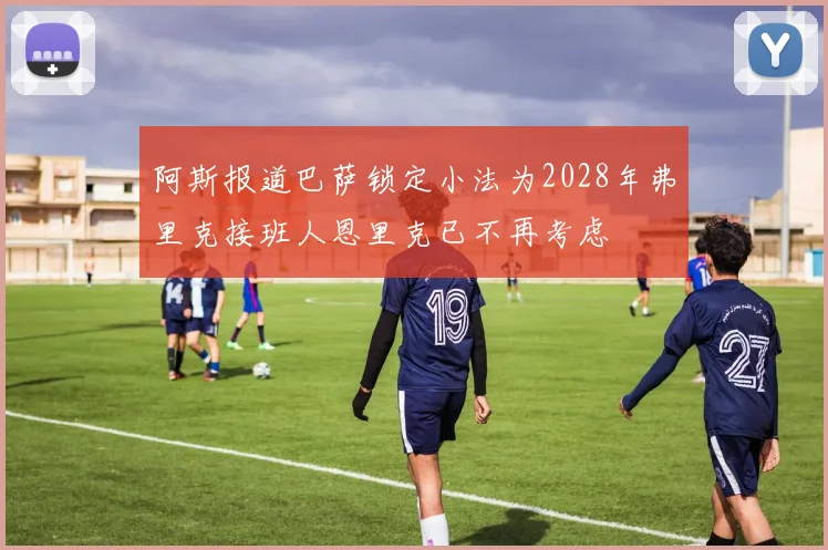 阿斯报道巴萨锁定小法为2028年弗里克接班人恩里克已不再考虑