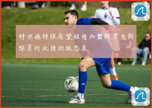 特尔施特根有望租借加盟阿贾克斯球员对此持积极态度