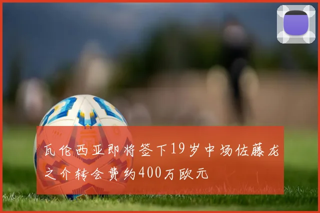 瓦伦西亚即将签下19岁中场佐藤龙之介转会费约400万欧元